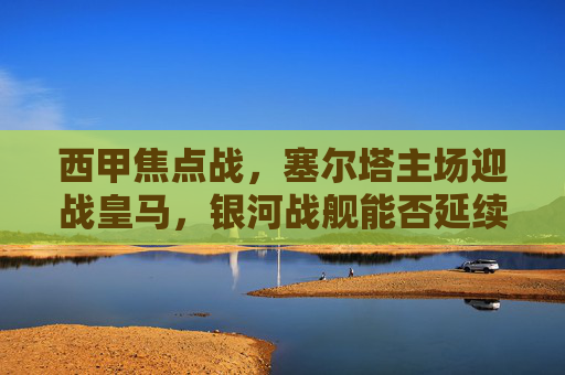 西甲焦点战，塞尔塔主场迎战皇马，银河战舰能否延续客场不败？西甲焦点战，塞尔塔主场迎战皇马，银河战舰客场不败？