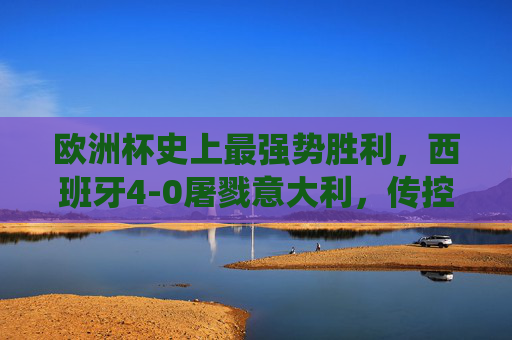 欧洲杯史上最强势胜利,西班牙4-0屠戮意大利,传控足球的巅峰统治,欧洲杯史上最强势胜利!西班牙4-0屠戮意大利,传控足球巅峰统治