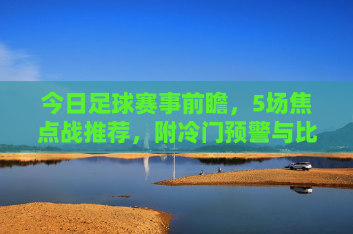 今日足球赛事前瞻,5场焦点战推荐,附冷门预警与比分思路,今日足球赛事前瞻,5场焦点战推荐,附冷门预警与比分思路