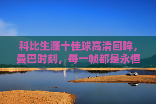 科比生涯十佳球高清回眸，曼巴时刻，每一帧都是永恒的经典，曼巴永恒，科比生涯十佳球高清回眸