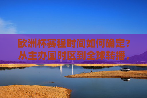欧洲杯赛程时间如何确定?从主办国时区到全球转播,一文读懂背后的规则与安排