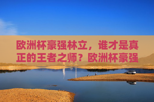 欧洲杯豪强林立，谁才是真正的王者之师？欧洲杯豪强争锋，谁为王者之师？