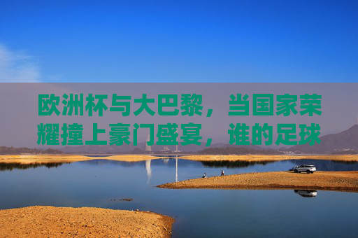 欧洲杯与大巴黎，当国家荣耀撞上豪门盛宴，谁的足球更下饭？欧洲杯国家荣耀VS大巴黎豪门，谁的足球更下饭？