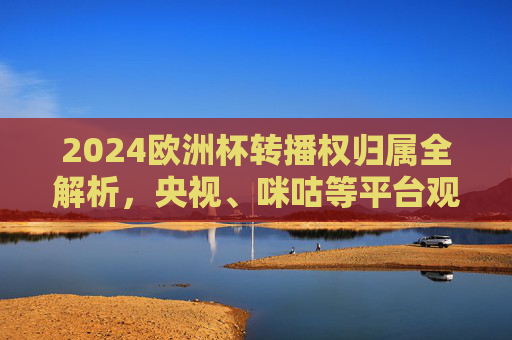 2024欧洲杯转播权归属全解析,央视、咪咕等平台观看指南,2024欧洲杯转播权归属全解析,央视咪咕等平台观看指南