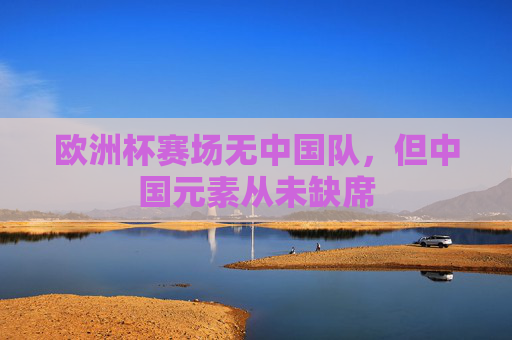 欧洲杯赛场无中国队,但中国元素从未缺席