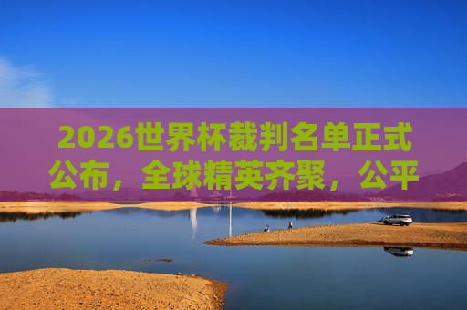 2026世界杯裁判名单正式公布，全球精英齐聚，公平竞技护航绿茵场，2026世界杯裁判名单公布 全球精英护航公平竞技绿茵