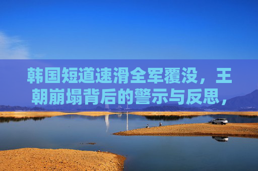 韩国短道速滑全军覆没,王朝崩塌背后的警示与反思,韩国短道速滑王朝崩塌,警示与反思