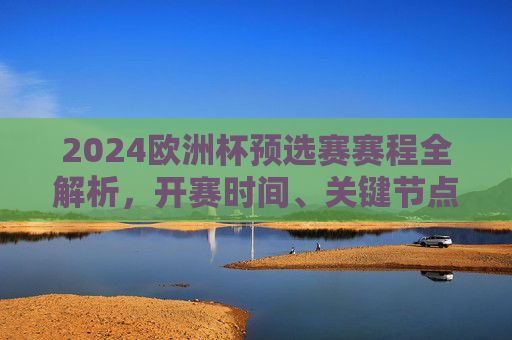2024欧洲杯预选赛赛程全解析，开赛时间、关键节点与看点，2024欧洲杯预选赛赛程全解析，开赛时间、关键节点与看点
