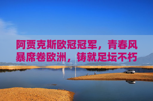 阿贾克斯欧冠冠军，青春风暴席卷欧洲，铸就足坛不朽传奇，阿贾克斯青春风暴，欧冠铸就足坛不朽传奇