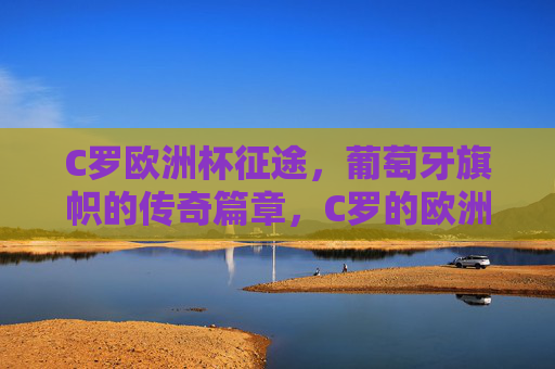 C罗欧洲杯征途，葡萄牙旗帜的传奇篇章，C罗的欧洲杯传奇，葡萄牙旗帜的征途