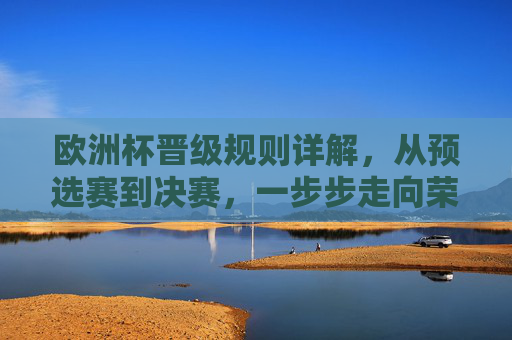 欧洲杯晋级规则详解，从预选赛到决赛，一步步走向荣耀，欧洲杯晋级规则详解，从预选赛到决赛的荣耀之路