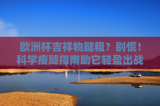 欧洲杯吉祥物腿粗?别慌!科学瘦腿指南助它轻盈出战,欧洲杯吉祥物瘦腿秘籍,科学指南助它轻盈出战
