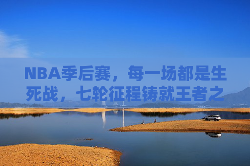 NBA季后赛，每一场都是生死战，七轮征程铸就王者之路，七轮生死战铸就NBA王者之路