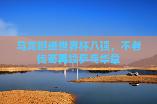 马龙挺进世界杯八强,不老传奇再续乒乓华章