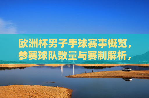 欧洲杯男子手球赛事概览,参赛球队数量与赛制解析,欧洲杯男子手球,参赛球队数量与赛制解析