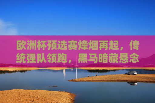欧洲杯预选赛烽烟再起，传统强队领跑，黑马暗藏悬念？欧洲杯预选赛烽烟再起，强队领跑黑马悬念待解