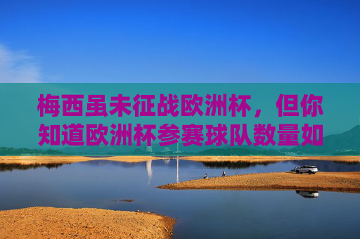 梅西虽未征战欧洲杯，但你知道欧洲杯参赛球队数量如何演变吗？梅西虽未征战欧洲杯，欧洲杯参赛球队数量如何演变？