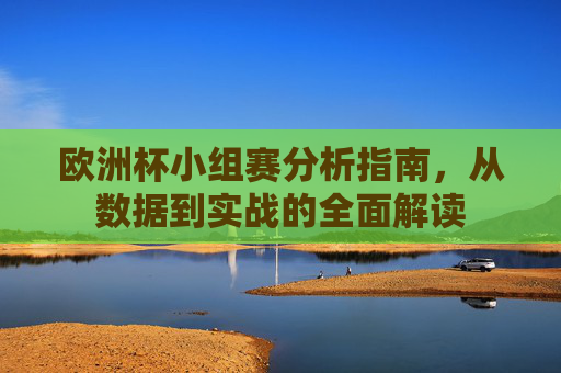 欧洲杯小组赛分析指南,从数据到实战的全面解读