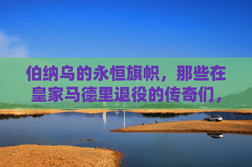 伯纳乌的永恒旗帜,那些在皇家马德里退役的传奇们,伯纳乌永恒旗帜,皇家马德里退役传奇