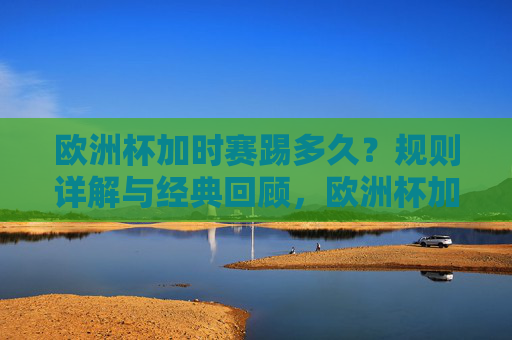 欧洲杯加时赛踢多久？规则详解与经典回顾，欧洲杯加时赛踢多久？规则详解与经典回顾