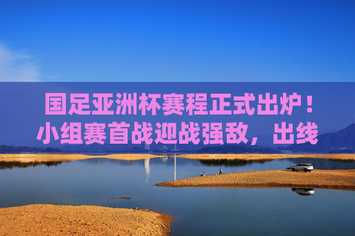 国足亚洲杯赛程正式出炉！小组赛首战迎战强敌，出线之路几何？国足亚洲杯赛程正式出炉，首战强敌，出线之路几何？