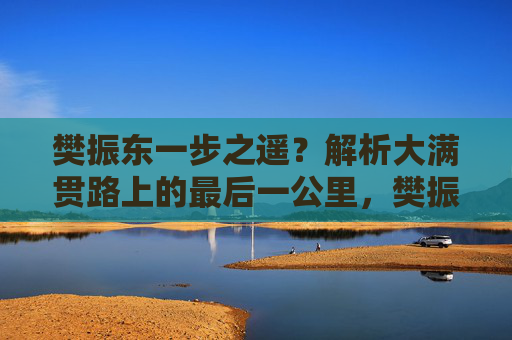 樊振东一步之遥？解析大满贯路上的最后一公里，樊振东一步之遥，大满贯最后一公里