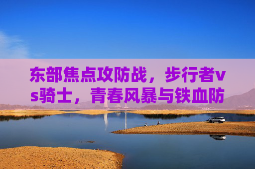 东部焦点攻防战,步行者vs骑士,青春风暴与铁血防守的巅峰对决,青春风暴VS铁血防守,步行者vs骑士东部巅峰攻防战