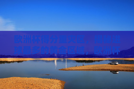 欧洲杯得分重灾区,揭秘进球最多的黄金区域,欧洲杯得分重灾区,进球最多的黄金区域