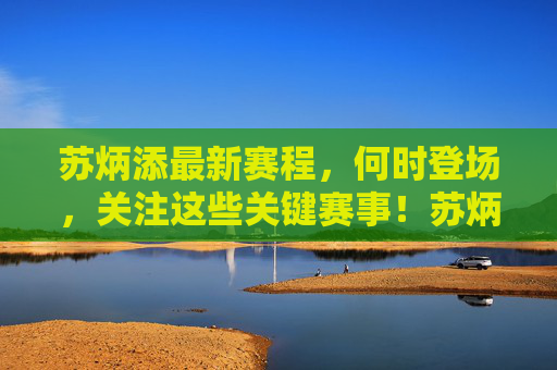 苏炳添最新赛程,何时登场,关注这些关键赛事!苏炳添最新赛程,何时登场,关注关键赛事!