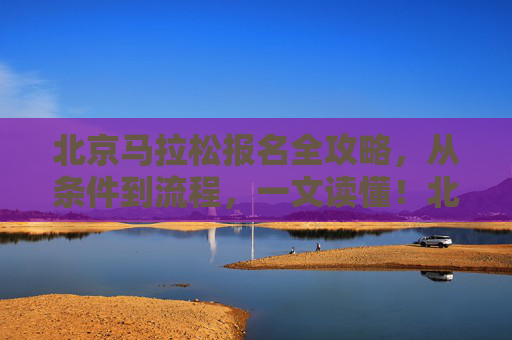 北京马拉松报名全攻略,从条件到流程,一文读懂!北京马拉松报名全攻略,从条件到流程,一文读懂