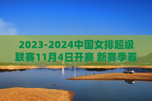 2023-2024中国女排超级联赛11月4日开赛 新赛季看点十足，2023-2024女排超级联赛11月4日开赛 新赛季看点十足