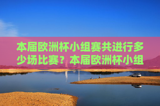 本届欧洲杯小组赛共进行多少场比赛?本届欧洲杯小组赛比赛场数
