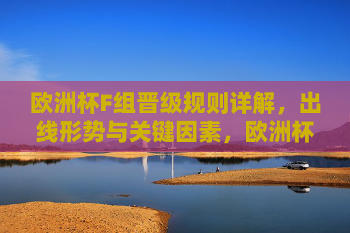 欧洲杯F组晋级规则详解,出线形势与关键因素,欧洲杯F组晋级规则,出线形势与关键因素详解