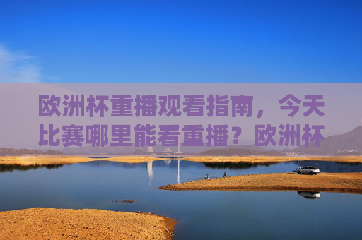 欧洲杯重播观看指南,今天比赛哪里能看重播?欧洲杯重播观看指南,今天比赛哪里能看重播?