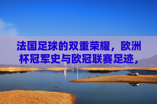 法国足球的双重荣耀,欧洲杯冠军史与欧冠联赛足迹,法国足球的双重荣耀,欧洲杯冠军史与欧冠联赛足迹