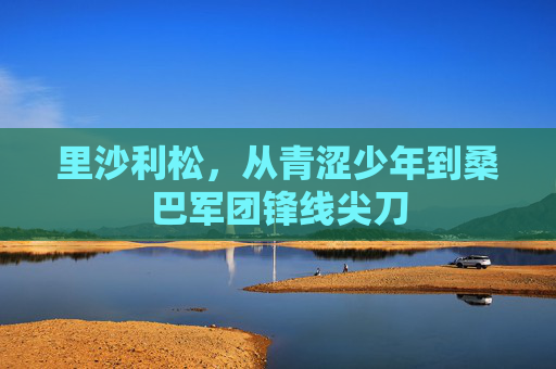 里沙利松,从青涩少年到桑巴军团锋线尖刀