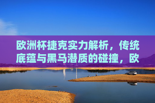 欧洲杯捷克实力解析，传统底蕴与黑马潜质的碰撞，欧洲杯捷克，传统底蕴与黑马潜质的碰撞