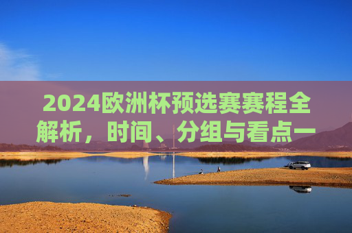 2024欧洲杯预选赛赛程全解析，时间、分组与看点一览，2024欧洲杯预选赛赛程全解析，时间、分组与看点