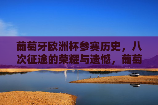 葡萄牙欧洲杯参赛历史，八次征途的荣耀与遗憾，葡萄牙欧洲杯八度征途，荣耀与遗憾的交织