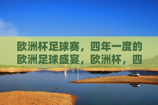 欧洲杯足球赛,四年一度的欧洲足球盛宴,欧洲杯,四年一度的欧洲足球盛宴