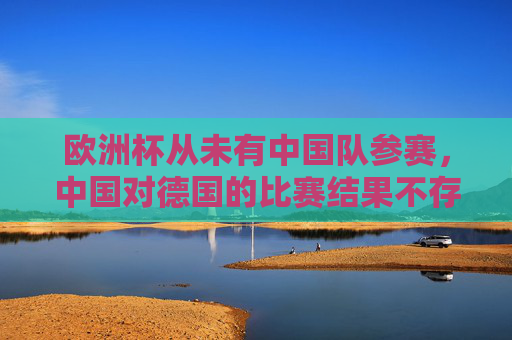 欧洲杯从未有中国队参赛,中国对德国的比赛结果不存在