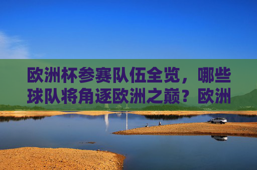 欧洲杯参赛队伍全览，哪些球队将角逐欧洲之巅？欧洲杯参赛队伍全览，角逐欧洲之巅的球队