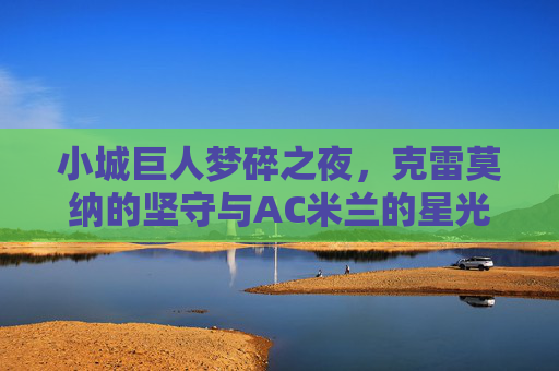 小城巨人梦碎之夜,克雷莫纳的坚守与AC米兰的星光,小城巨人坚守终梦碎,AC米兰星光耀今宵