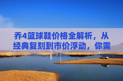 乔4篮球鞋价格全解析,从经典复刻到市价浮动,你需要知道的都在这里,乔4篮球鞋价格全解析,从经典复刻到市价浮动