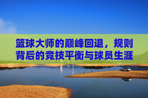 篮球大师的巅峰回退，规则背后的竞技平衡与球员生涯逻辑，篮球大师的巅峰回退，规则、竞技平衡与生涯逻辑