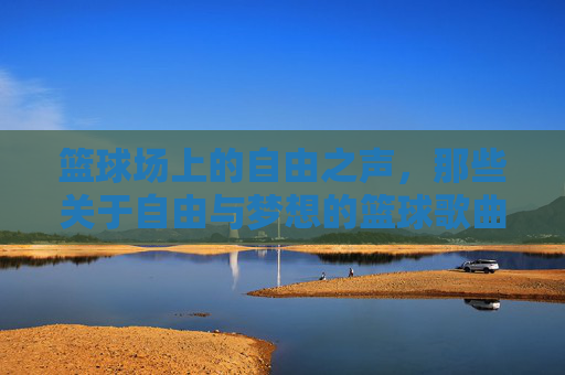 篮球场上的自由之声，那些关于自由与梦想的篮球歌曲，自由与梦想的篮球之歌