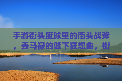 手游街头篮球里的街头战斧,姜马禄的篮下狂想曲,街头战斧,姜马禄的篮下狂想曲