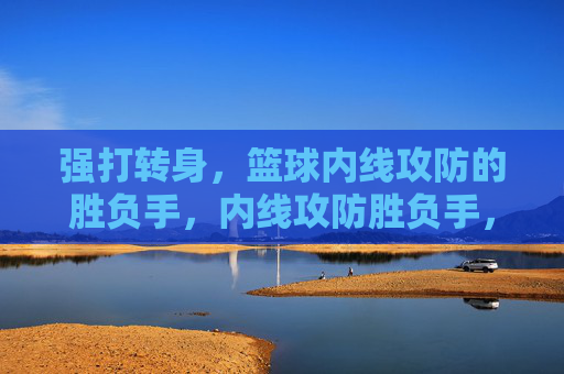强打转身,篮球内线攻防的胜负手,内线攻防胜负手,强打转身