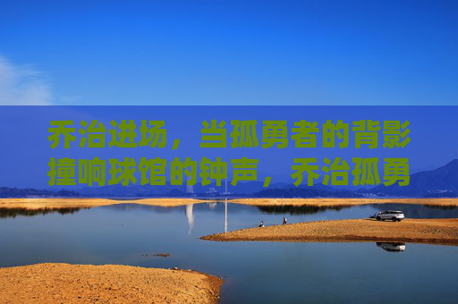 乔治进场，当孤勇者的背影撞响球馆的钟声，乔治孤勇背影撞响球馆钟声