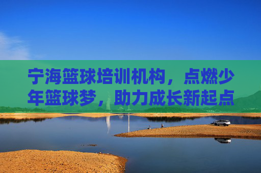 宁海篮球培训机构,点燃少年篮球梦,助力成长新起点,宁海篮球培训机构点燃少年篮球梦,助力成长新起点